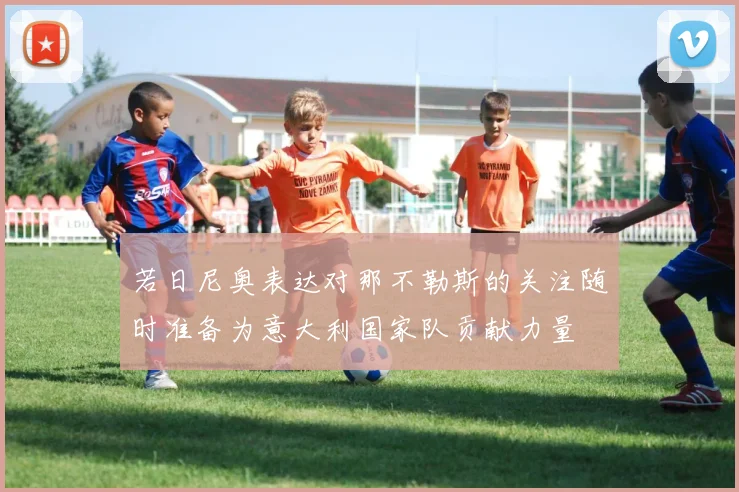 若日尼奥表达对那不勒斯的关注随时准备为意大利国家队贡献力量
