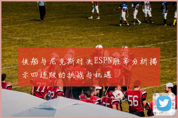 快船与尼克斯对决ESPN胜率分析揭示四连败的挑战与机遇