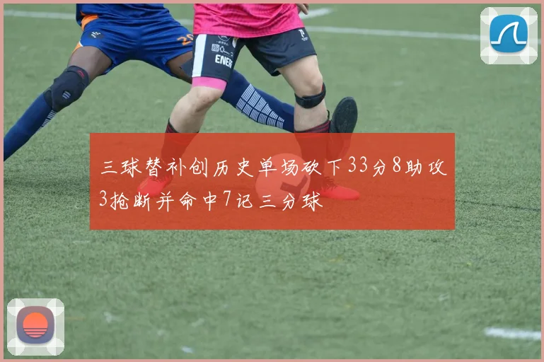 三球替补创历史单场砍下33分8助攻3抢断并命中7记三分球