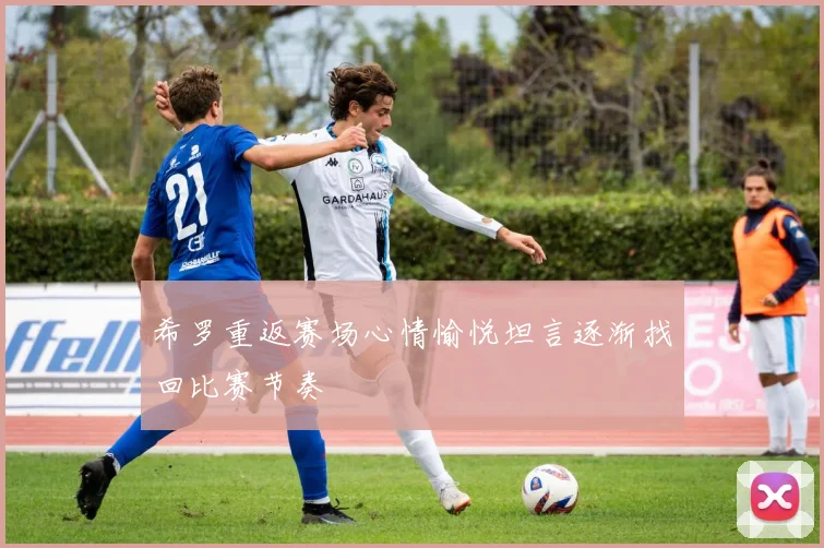 希罗重返赛场心情愉悦坦言逐渐找回比赛节奏