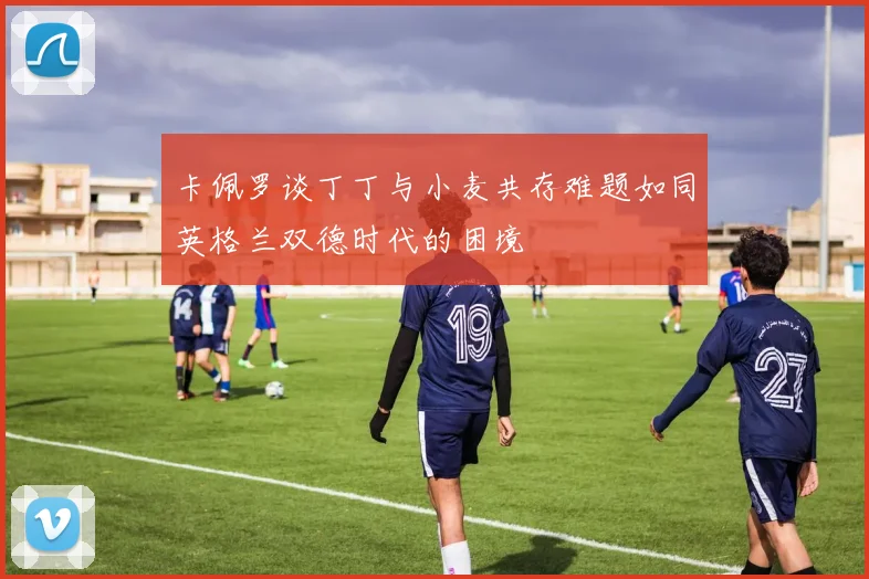 卡佩罗谈丁丁与小麦共存难题如同英格兰双德时代的困境