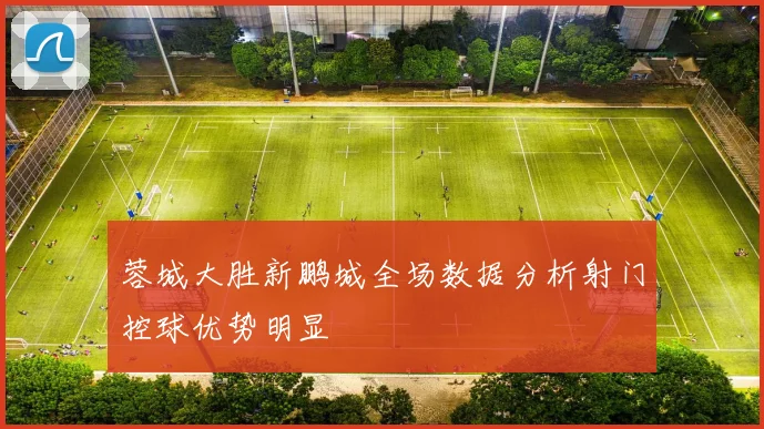 蓉城大胜新鹏城全场数据分析射门控球优势明显