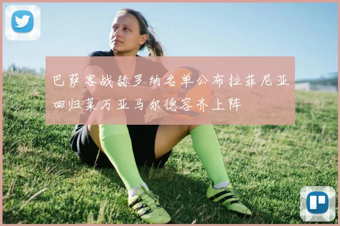 巴萨客战赫罗纳名单公布拉菲尼亚回归莱万亚马尔德容齐上阵