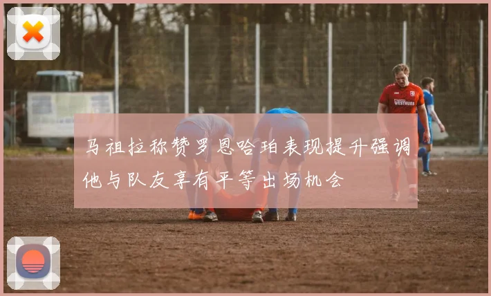 马祖拉称赞罗恩哈珀表现提升强调他与队友享有平等出场机会