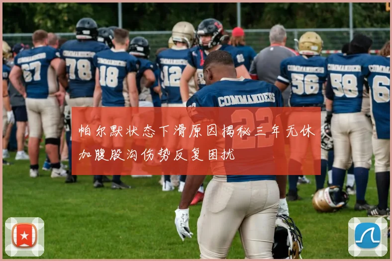 帕尔默状态下滑原因揭秘三年无休加腹股沟伤势反复困扰