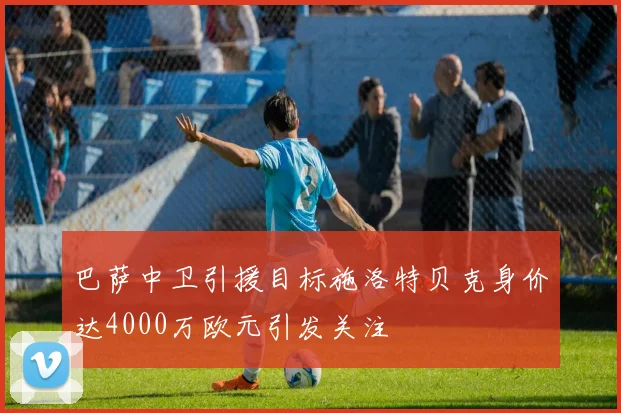巴萨中卫引援目标施洛特贝克身价达4000万欧元引发关注