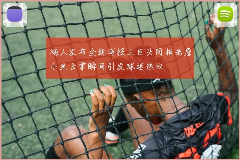 湖人发布全新海报三巨头同框老詹小里击掌瞬间引发球迷热议