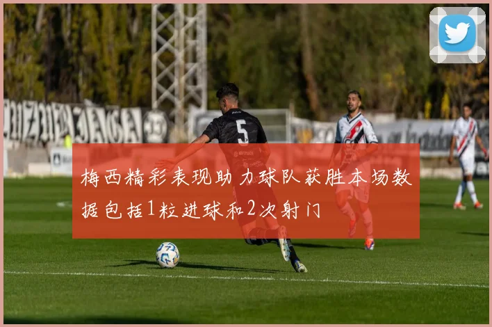 梅西精彩表现助力球队获胜本场数据包括1粒进球和2次射门