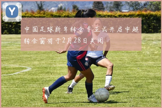 中国足球新年转会季正式开启中超转会窗将于2月28日关闭