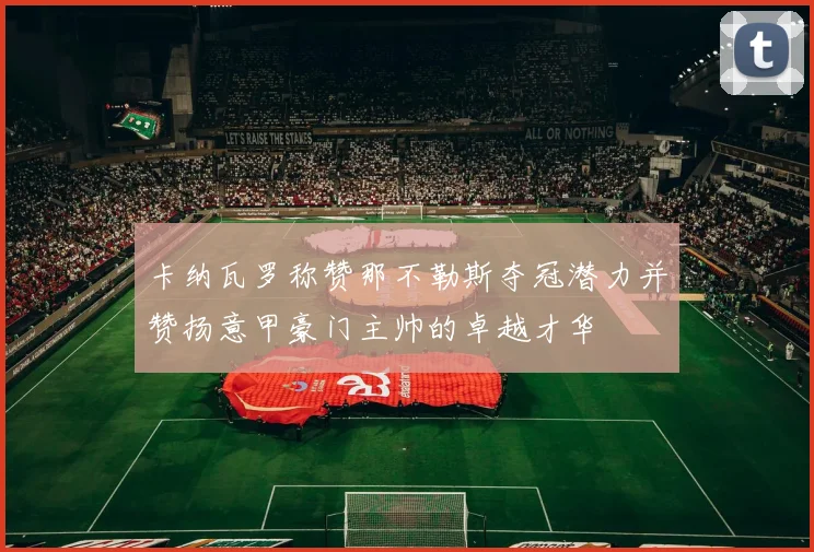 卡纳瓦罗称赞那不勒斯夺冠潜力并赞扬意甲豪门主帅的卓越才华