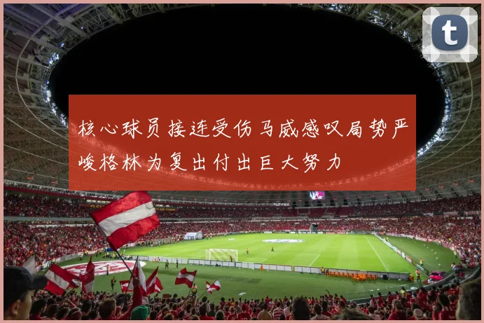 核心球员接连受伤马威感叹局势严峻格林为复出付出巨大努力