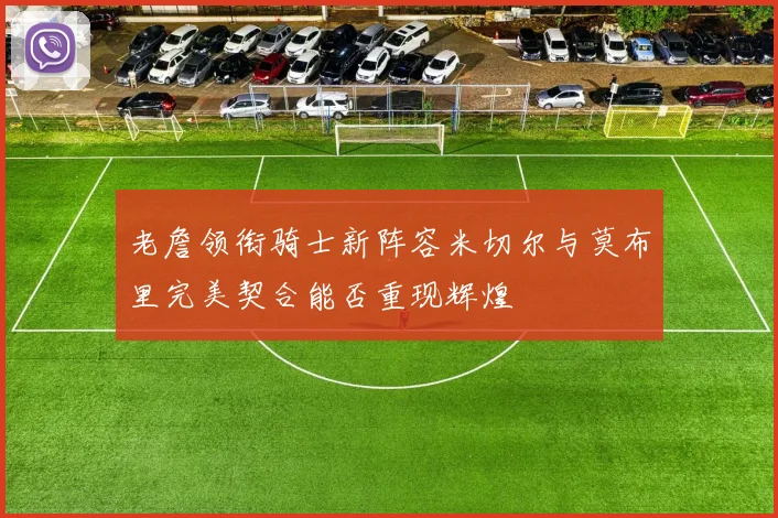 老詹领衔骑士新阵容米切尔与莫布里完美契合能否重现辉煌