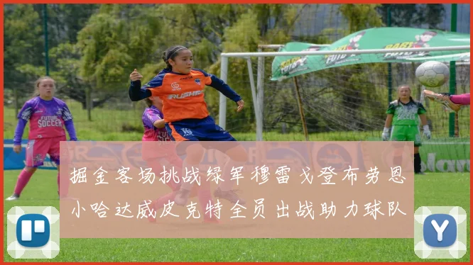 掘金客场挑战绿军穆雷戈登布劳恩小哈达威皮克特全员出战助力球队