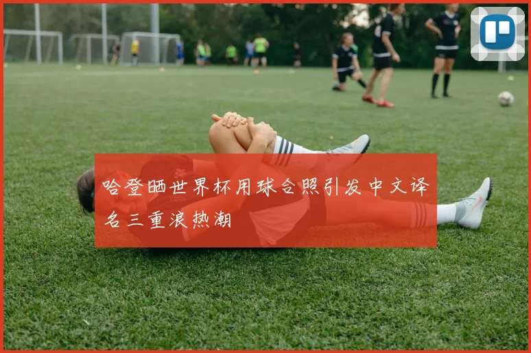 哈登晒世界杯用球合照引发中文译名三重浪热潮