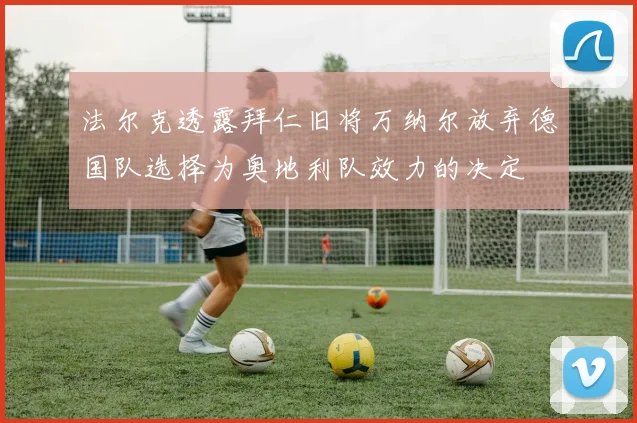 法尔克透露拜仁旧将万纳尔放弃德国队选择为奥地利队效力的决定