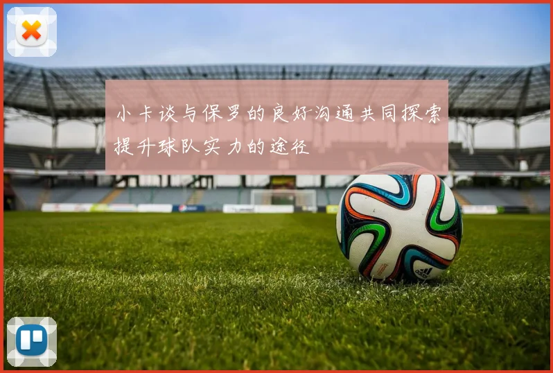 小卡谈与保罗的良好沟通共同探索提升球队实力的途径