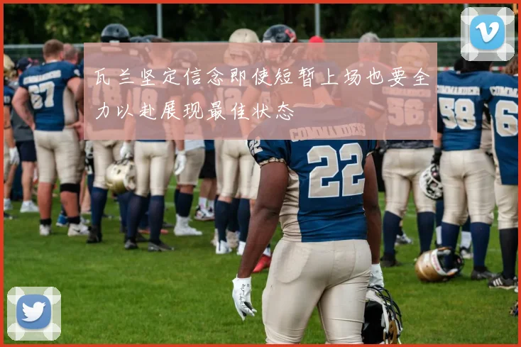 瓦兰坚定信念即使短暂上场也要全力以赴展现最佳状态