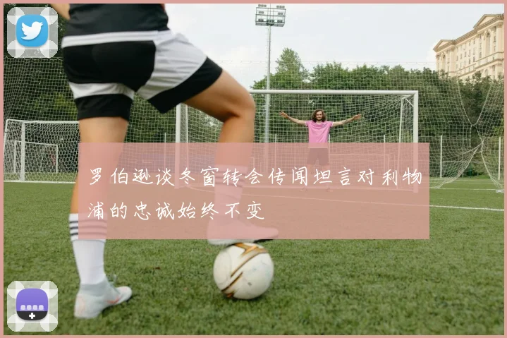 罗伯逊谈冬窗转会传闻坦言对利物浦的忠诚始终不变