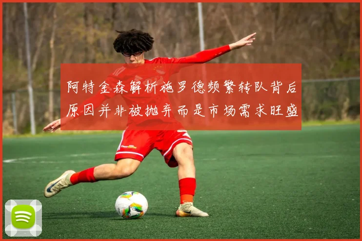 阿特金森解析施罗德频繁转队背后原因并非被抛弃而是市场需求旺盛