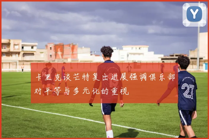 卡里克谈芒特复出进展强调俱乐部对平等与多元化的重视