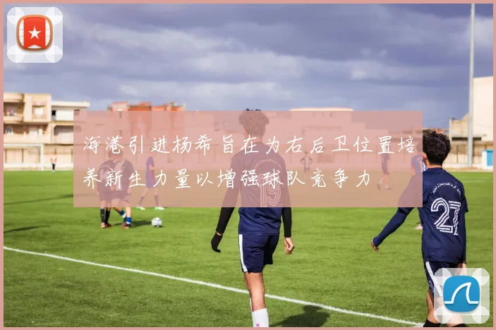 海港引进杨希旨在为右后卫位置培养新生力量以增强球队竞争力