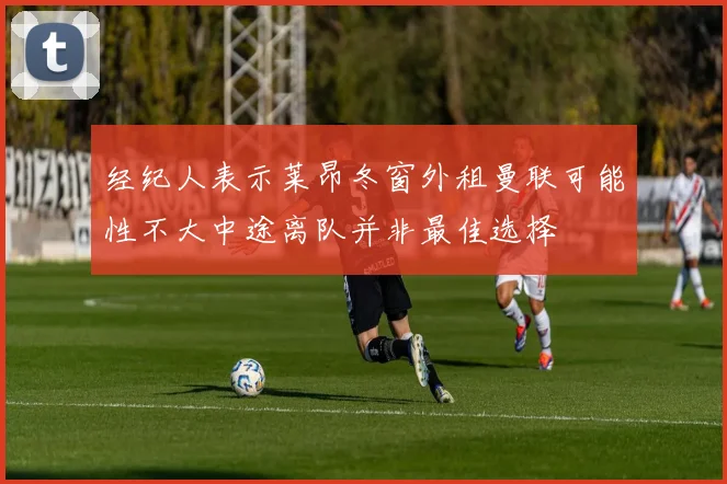 经纪人表示莱昂冬窗外租曼联可能性不大中途离队并非最佳选择