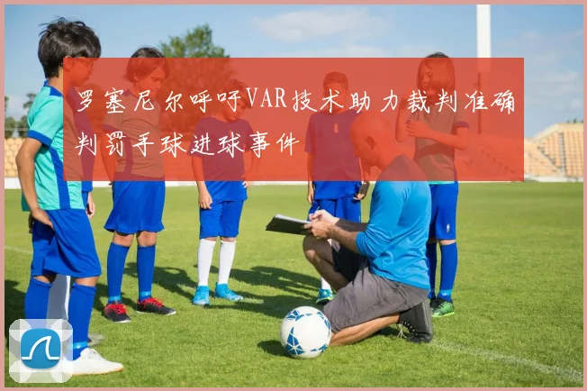 罗塞尼尔呼吁VAR技术助力裁判准确判罚手球进球事件