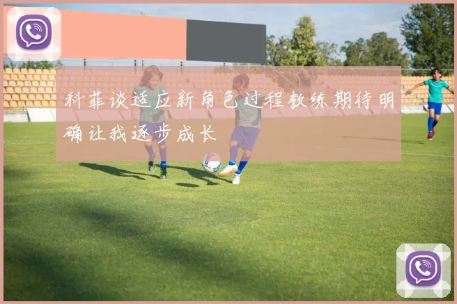 科菲谈适应新角色过程教练期待明确让我逐步成长