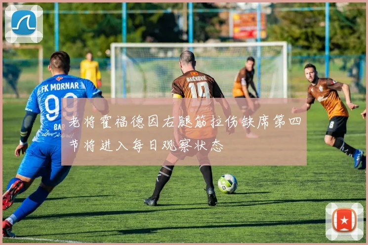 老将霍福德因右腿筋拉伤缺席第四节将进入每日观察状态
