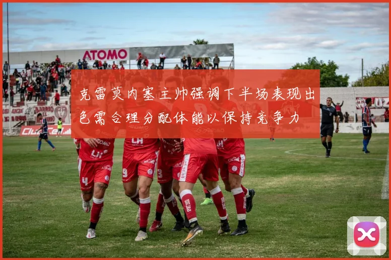 克雷莫内塞主帅强调下半场表现出色需合理分配体能以保持竞争力