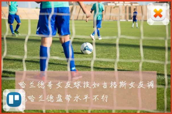 哈兰德夸女友球技如吉格斯女友调侃哈兰德盘带水平不行