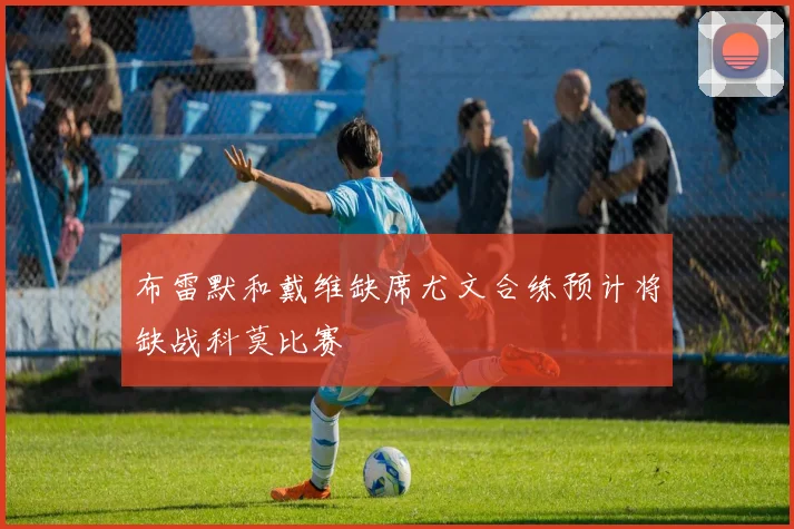 布雷默和戴维缺席尤文合练预计将缺战科莫比赛