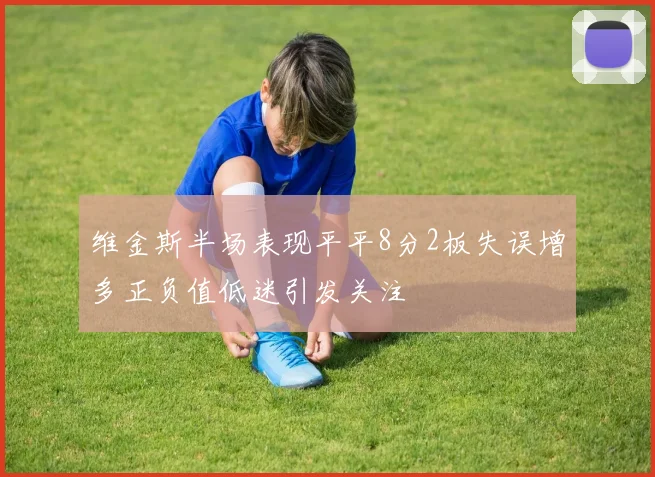 维金斯半场表现平平8分2板失误增多正负值低迷引发关注