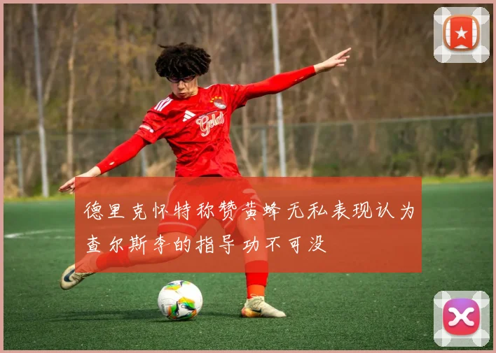 德里克怀特称赞黄蜂无私表现认为查尔斯李的指导功不可没