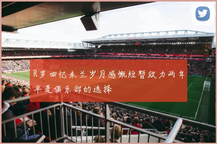 R罗回忆米兰岁月感慨短暂效力两年半是俱乐部的选择