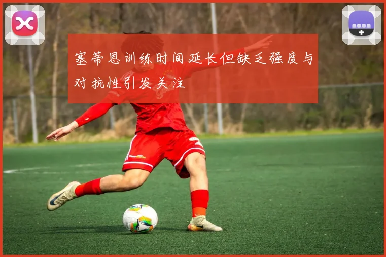 塞蒂恩训练时间延长但缺乏强度与对抗性引发关注