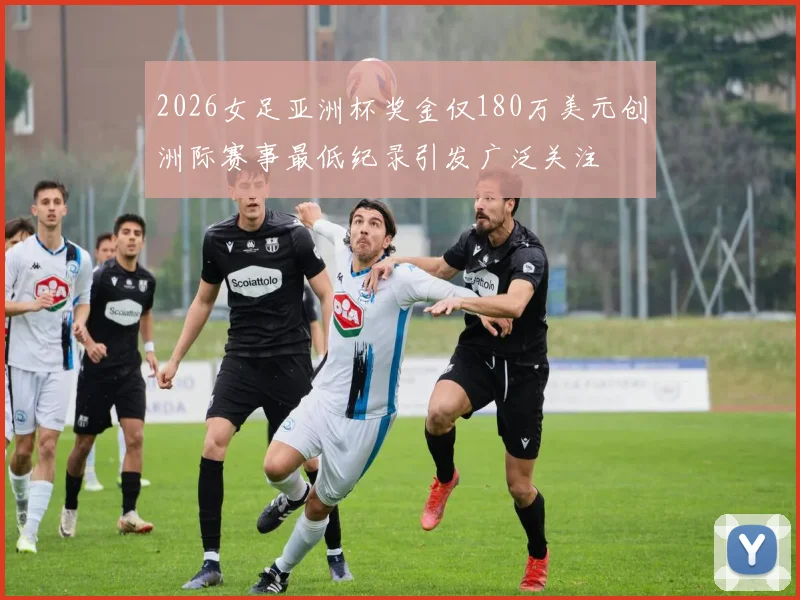 2026女足亚洲杯奖金仅180万美元创洲际赛事最低纪录引发广泛关注