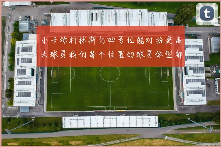 小卡称科林斯打四号位能对抗更高大球员我们每个位置的球员体型都很出色