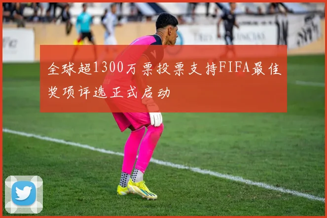 全球超1300万票投票支持FIFA最佳奖项评选正式启动