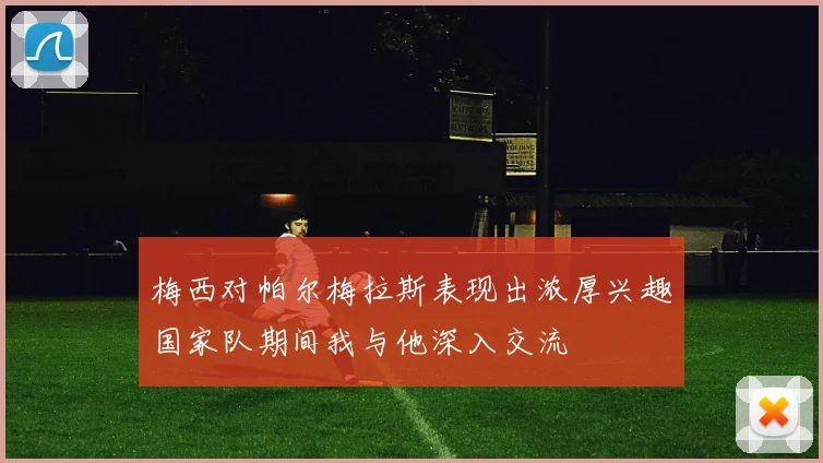 梅西对帕尔梅拉斯表现出浓厚兴趣国家队期间我与他深入交流