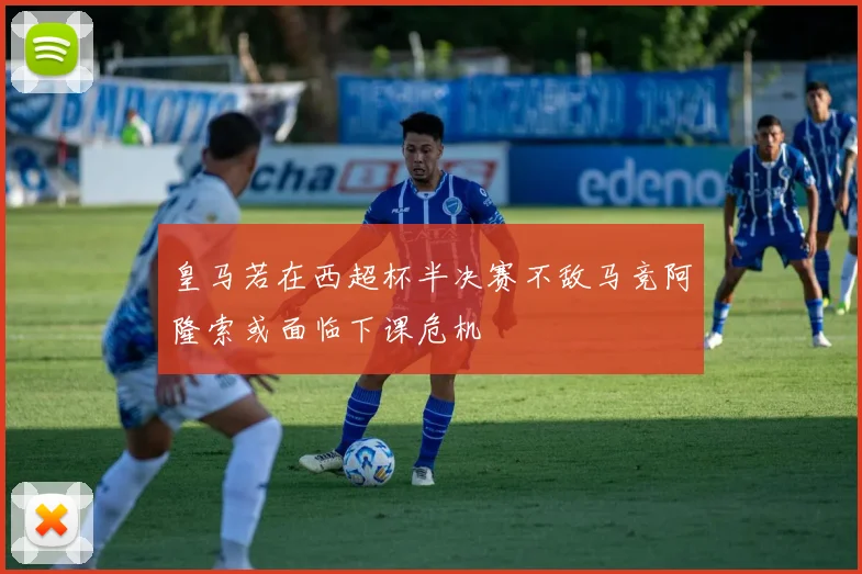 皇马若在西超杯半决赛不敌马竞阿隆索或面临下课危机