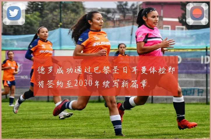 德罗成功通过巴黎圣日耳曼体检即将签约至2030年续写新篇章