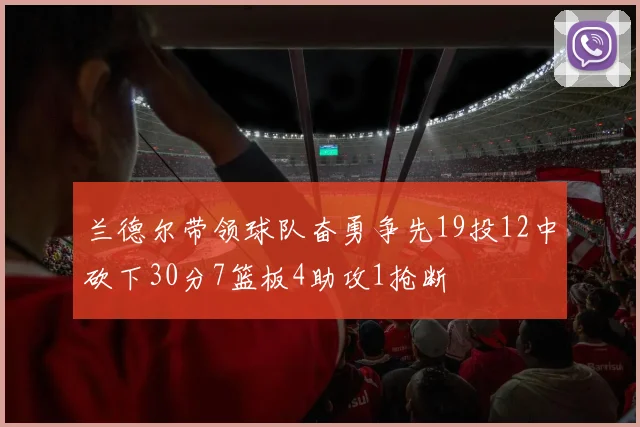 兰德尔带领球队奋勇争先19投12中砍下30分7篮板4助攻1抢断