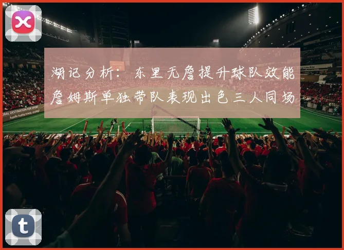湖记分析：东里无詹提升球队效能詹姆斯单独带队表现出色三人同场反而下滑