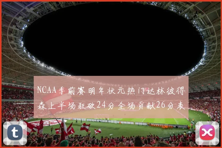 NCAA季前赛明年状元热门达林彼得森上半场狂砍24分全场贡献26分表现抢眼