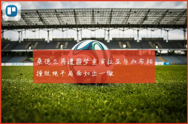 桑德兰再遭噩梦重演拉亚与加布相撞致绝平局面如出一辙