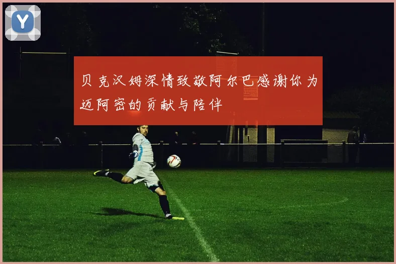 贝克汉姆深情致敬阿尔巴感谢你为迈阿密的贡献与陪伴